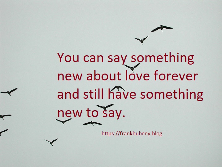 You can say something new about love forever and still have something new to say.