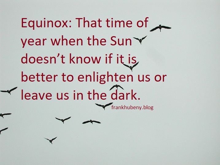 Equinox: That time of year when the Sun doesn't know if it is better to enlighten us or leave us in the dark.