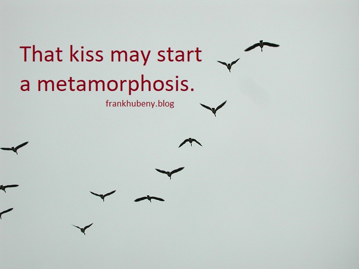 That kiss may start a metamorphosis.