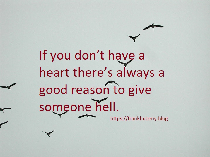 If you don't have a heart there's always a good reason to give someone hell.