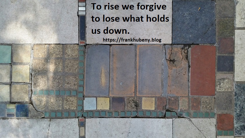 To rise we forgive to lose what holds us down.