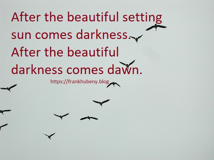 After the beautiful setting sun comes darkness. After the beautiful darkness comes dawn.