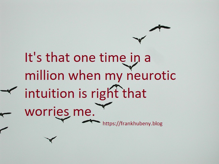 It's that one time in a million when my neurotic intuition is right that worries me.