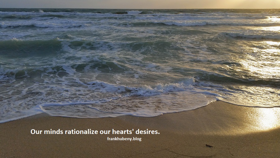 Our minds rationalize our hearts' desires.