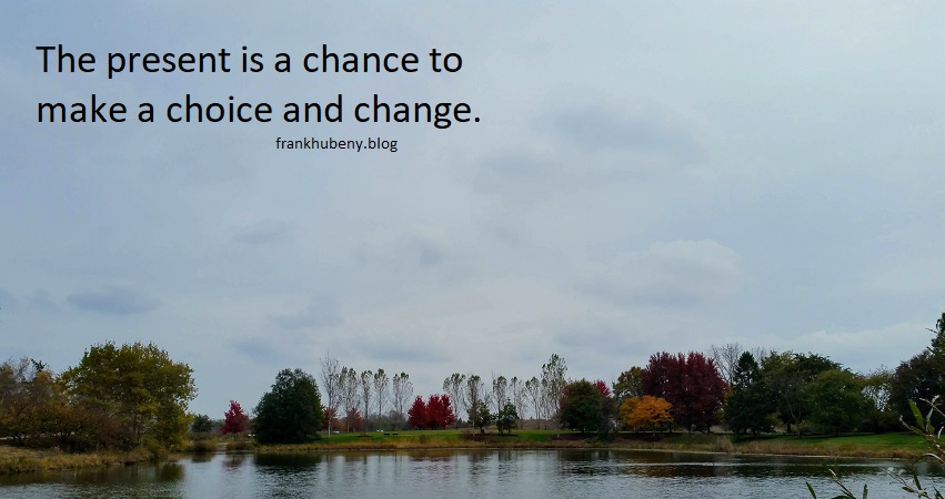 The present is a chance to make a choice and change.
